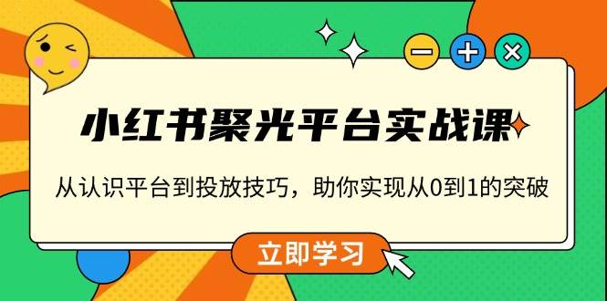 （13775期）小红书 聚光平台实战课，从认识平台到投放技巧，助你实现从0到1的突破-占领资源网