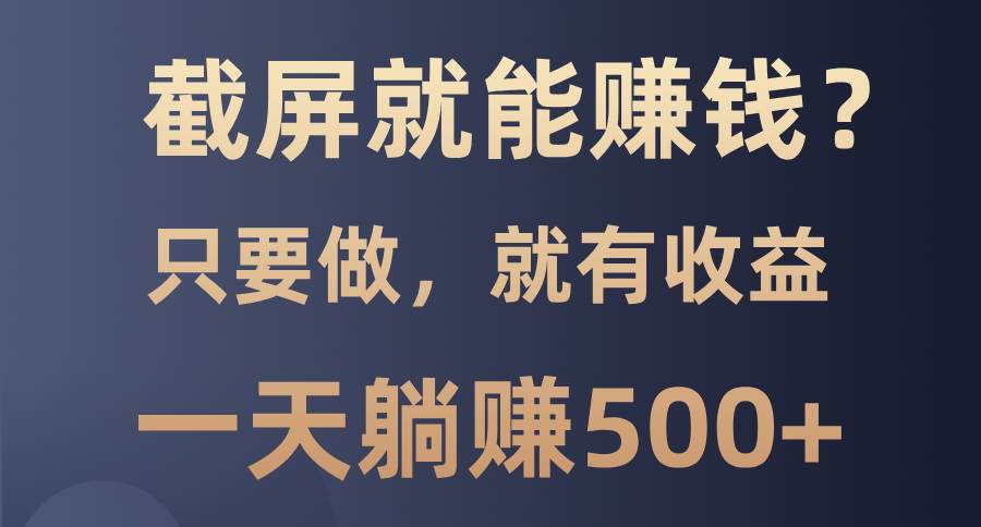 （13767期）截屏就能赚钱？0门槛，只要做，100%有收益的一个项目，一天躺赚500+-占领资源网
