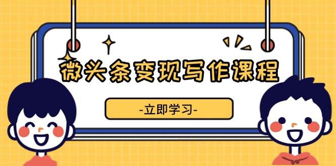 （13766期）微头条变现写作课程，掌握流量变现技巧，提升微头条质量，实现收益增长-占领资源网