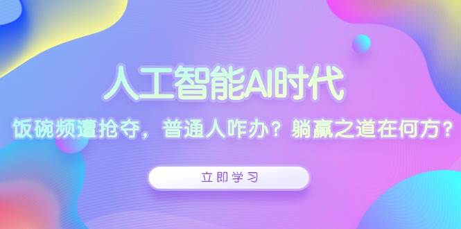 （13756期）人工智能AI时代，饭碗频遭抢夺，普通人咋办？躺赢之道在何方？-占领资源网