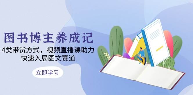 （13755期）图书博主养成记：4类带货方式，视频直播课助力，快速入局图文赛道-占领资源网