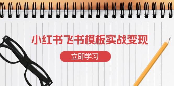 （13736期）小红书飞书 模板实战变现：小红书快速起号，搭建一个赚钱的飞书模板-占领资源网