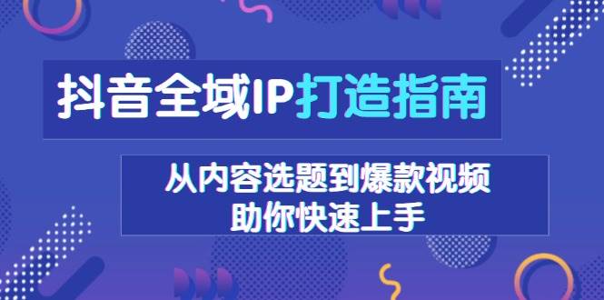 （13734期）抖音全域IP打造指南，从内容选题到爆款视频，助你快速上手-占领资源网