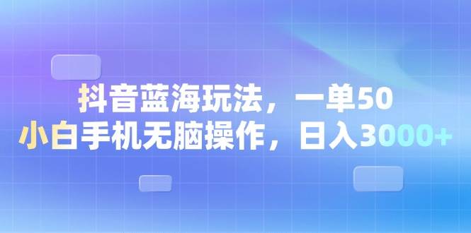 （13729期）抖音蓝海玩法，一单50，小白手机无脑操作，日入3000+-占领资源网