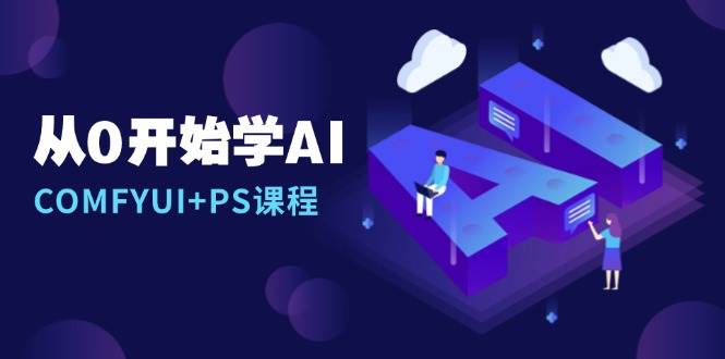 （13703期）从0开始学AI，COMFYUI+PS课程，安装详解/报错解决/图文创作/线稿控制/等等-占领资源网