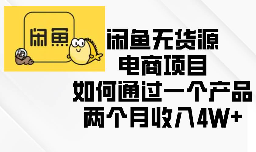 （13658期）闲鱼无货源电商项目，如何通过一个产品两个月收入4W+-占领资源网