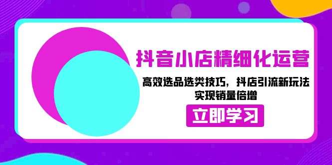 （13646期）抖音小店精细化运营：高效选品选类技巧，抖店引流新玩法，实现销量倍增-占领资源网