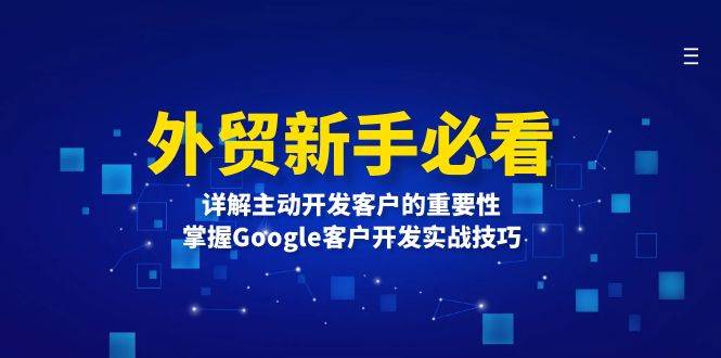 （13645期）外贸新手必看，详解主动开发客户的重要性，掌握Google客户开发实战技巧-占领资源网