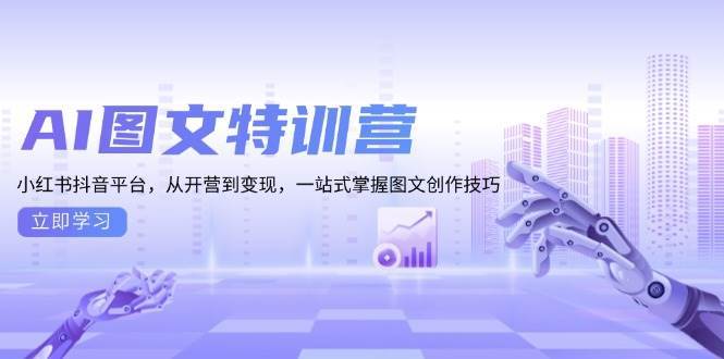 （13628期）AI图文特训营：小红书抖音平台，从开营到变现，一站式掌握图文创作技巧-占领资源网