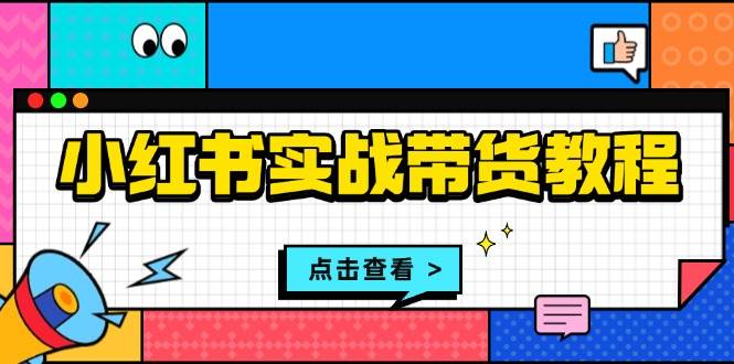 （13615期）小红书实战带货教程：从开店到选品、笔记制作、发货、售后等全方位指导-占领资源网