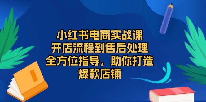 （13616期）小红书电商实战课，开店流程到售后处理，全方位指导，助你打造爆款店铺-占领资源网