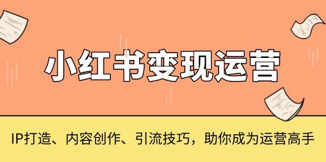 （13609期）小红书变现运营，IP打造、内容创作、引流技巧，助你成为运营高手-占领资源网