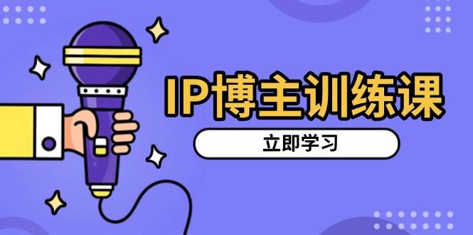 （13606期）IP博主训练课，定位账号，推荐热门赛道，搭建涨粉架构，拍出更吸粉视频-占领资源网