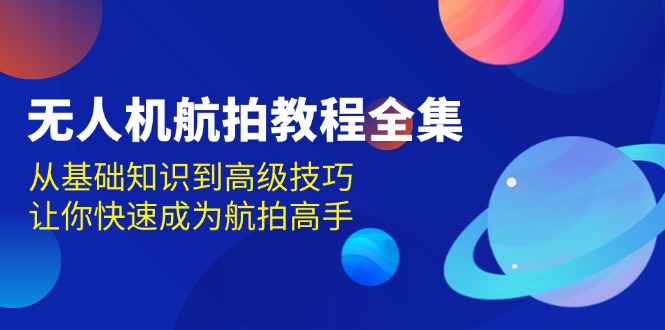 （13596期）无人机-航拍教程全集，从基础知识到高级技巧，让你快速成为航拍高手-占领资源网