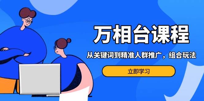 （13595期）万相台课程：从关键词到精准人群推广，组合玩法高效应对多场景电商营销…-占领资源网