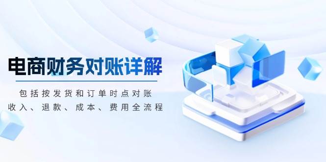 （13586期）电商财务对账详解，包括按发货和订单时点对账，收入、退款、成本、费用-占领资源网