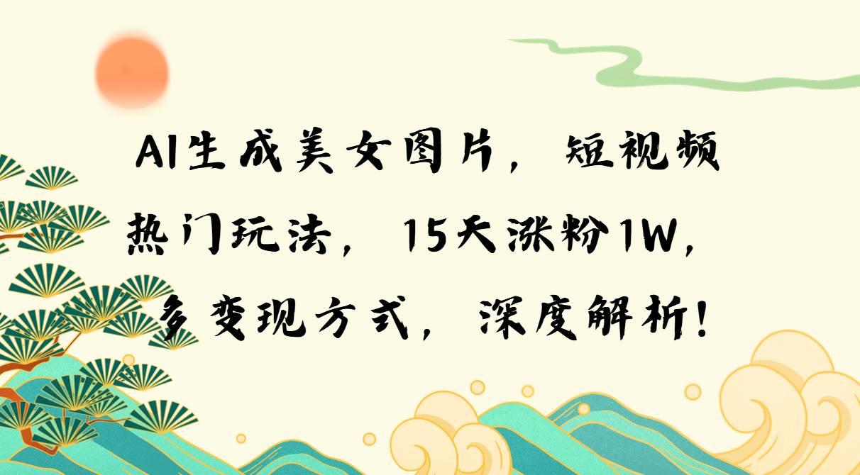 （13581期）AI生成美女图片，短视频热门玩法，15天涨粉1W，多变现方式，深度解析!-占领资源网