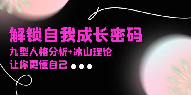 （13574期）某社群课程，解锁自我成长密码，九型人格分析+冰山理论，让你更懂自己-占领资源网