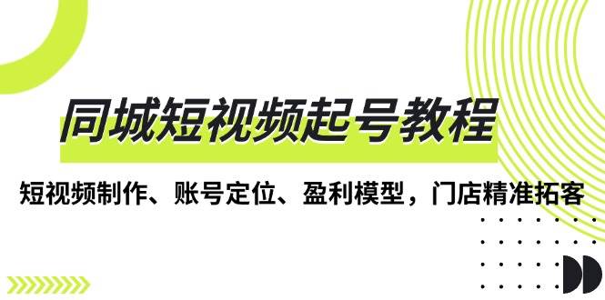 （13560期）同城短视频起号教程，短视频制作、账号定位、盈利模型，门店精准拓客-占领资源网