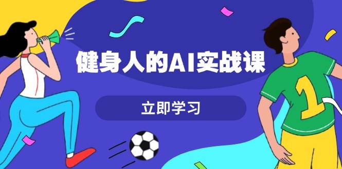 （13559期）健身人的AI实战课，7天从0到1提升效率，快速入门AI，掌握爆款内容-占领资源网