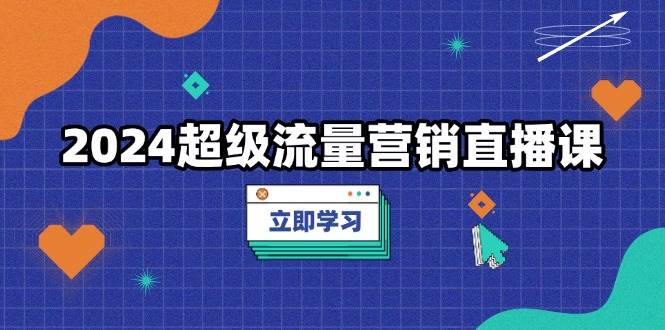 （13558期）2024超级流量营销直播课，低成本打法，提升流量转化率，案例拆解爆款-占领资源网