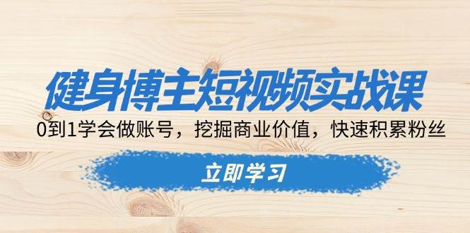 （13557期）健身博主短视频实战课：0到1学会做账号，挖掘商业价值，快速积累粉丝-占领资源网