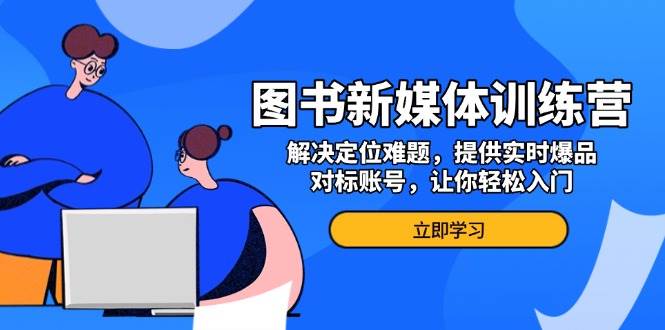 （13550期）图书新媒体训练营，解决定位难题，提供实时爆品、对标账号，让你轻松入门-占领资源网