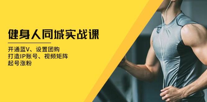 （13547期）健身人 同城实战课：开通蓝V、设置团购、打造IP账号、视频矩阵、起号涨粉-占领资源网