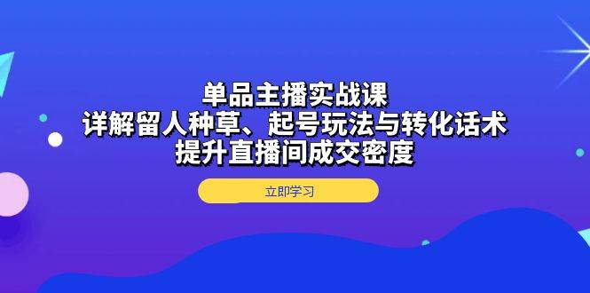 （13546期）单品主播实战课：详解留人种草、起号玩法与转化话术，提升直播间成交密度-占领资源网