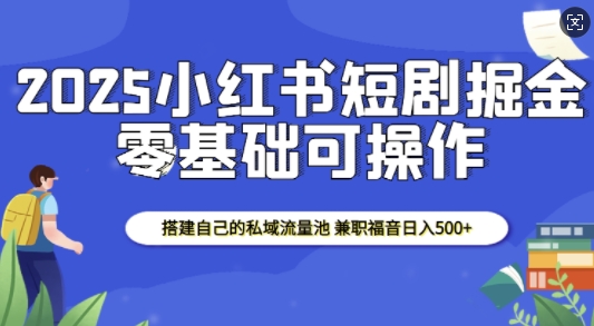 2025小红书短剧掘金，搭建自己的私域流量池，兼职福音日入5张-占领资源网