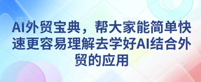 AI外贸宝典，帮大家能简单快速更容易理解去学好AI结合外贸的应用-占领资源网