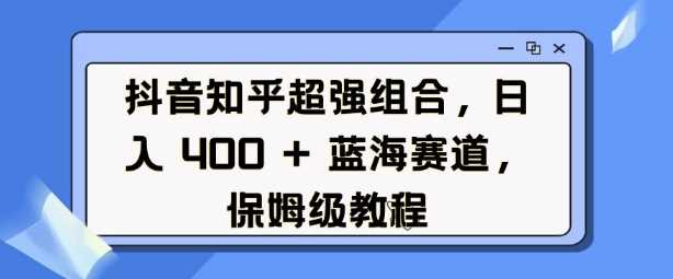 抖音知乎超强组合，日入4张， 蓝海赛道，保姆级教程-占领资源网