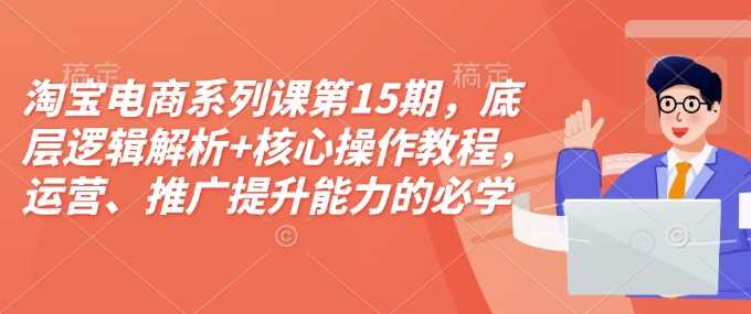 淘宝电商系列课第15期，底层逻辑解析+核心操作教程，运营、推广提升能力的必学课程+配套资料-占领资源网