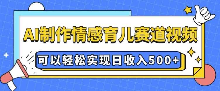 AI 制作情感育儿赛道视频，可以轻松实现日收入5张【揭秘】-占领资源网