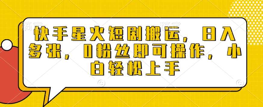 快手星火短剧搬运，日入多张，0粉丝即可操作，小白轻松上手【揭秘】-占领资源网