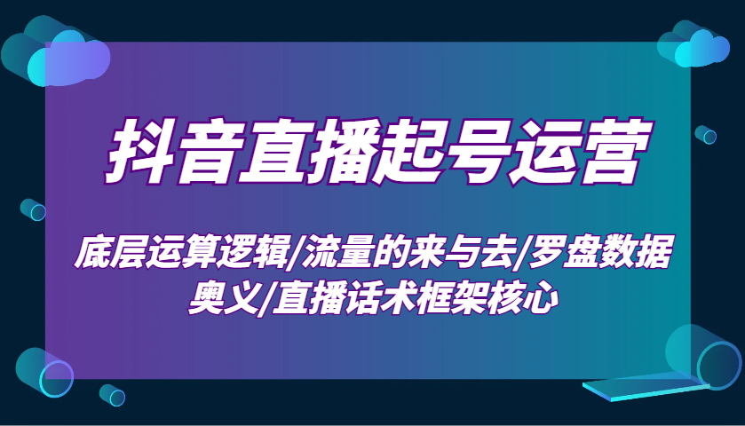 抖音直播起号运营：底层运算逻辑/流量的来与去/罗盘数据奥义/直播话术框架核心-占领资源网