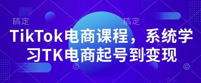 TikTok电商课程，​系统学习TK电商起号到变现-占领资源网