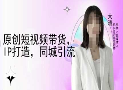 原创短视频带货，IP打造，同城引流-大晴自媒体教程-占领资源网