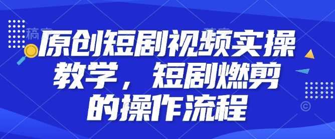 原创短剧视频实操教学，短剧燃剪的操作流程-占领资源网