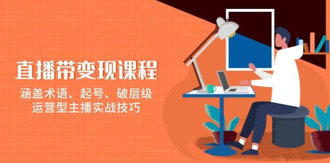 直播带变现课程，涵盖术语、起号、破层级，运营型主播实战技巧-占领资源网