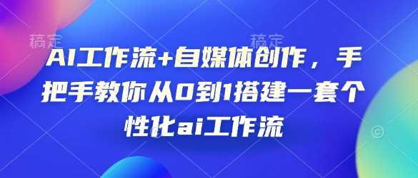 AI工作流+自媒体创作，手把手教你从0到1搭建一套个性化ai工作流-占领资源网