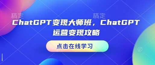 ChatGPT变现大师班，ChatGPT运营变现攻略-占领资源网