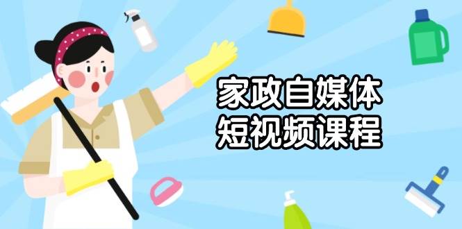 （13955期）家政 自媒体短视频课程：从内容到发布，解析拍摄与剪辑技巧，打造爆款视频-占领资源网