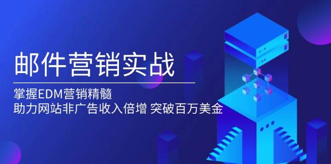 （13954期）邮件营销实战，掌握EDM营销精髓，助力网站非广告收入倍增，突破百万美金-占领资源网