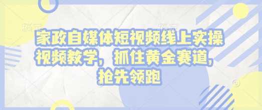 家政自媒体短视频线上实操视频教学，抓住黄金赛道，抢先领跑!-占领资源网