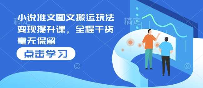 小说推文图文搬运玩法变现提升课，全程干货毫无保留-占领资源网