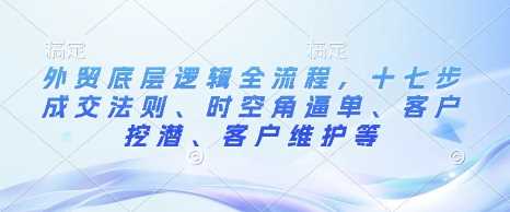 外贸底层逻辑全流程，十七步成交法则、时空角逼单、客户挖潜、客户维护等-占领资源网