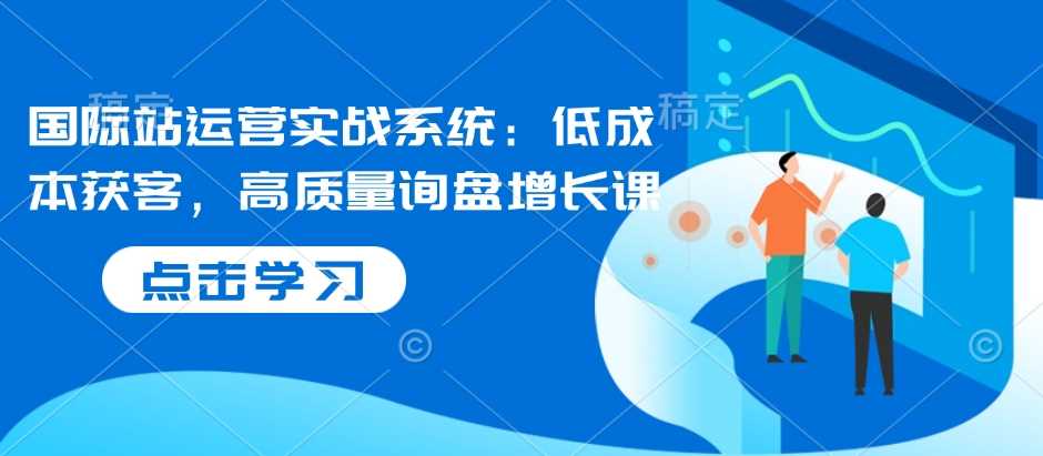 国际站运营实战系统：低成本获客，高质量询盘增长课-占领资源网