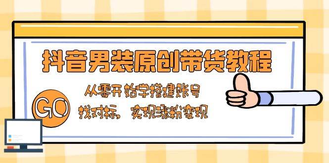 （13968期）抖音男装原创带货教程：从零开始学搭建账号，找对标，实现涨粉变现-占领资源网