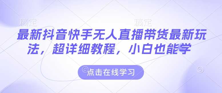 最新抖音快手无人直播带货玩法，超详细教程，小白也能学-占领资源网